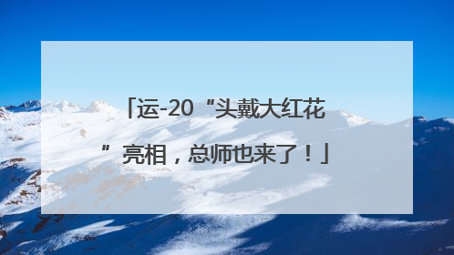 运-20“头戴大红花”亮相，总师也来了！
