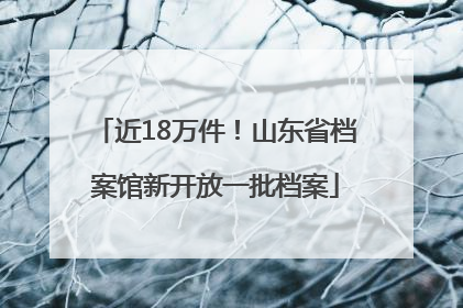 近18万件！山东省档案馆新开放一批档案