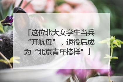 这位北大女学生当兵“开航母”，退役后成为“北京青年榜样”