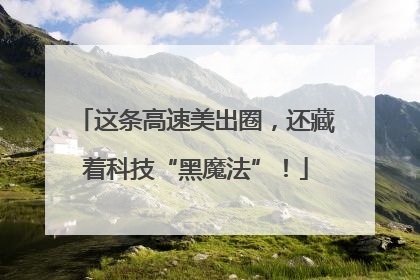 这条高速美出圈，还藏着科技“黑魔法”！