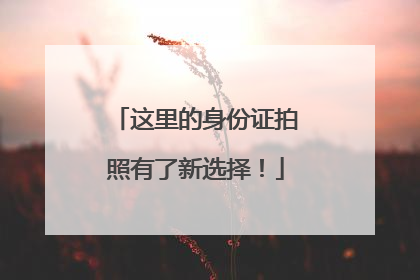 这里的身份证拍照有了新选择！