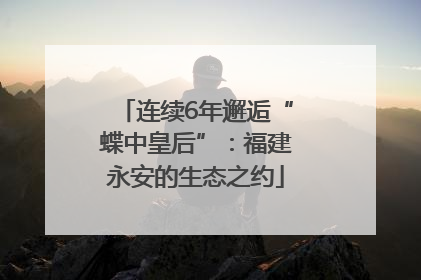 连续6年邂逅“蝶中皇后”：福建永安的生态之约