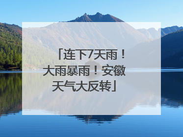 连下7天雨！大雨暴雨！安徽天气大反转