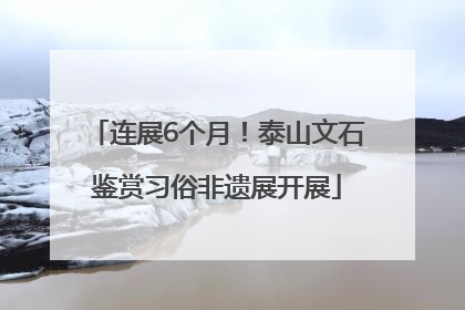 连展6个月！泰山文石鉴赏习俗非遗展开展