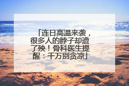 连日高温来袭，很多人的脖子却遭了殃！骨科医生提醒：千万别贪凉