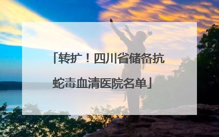 转扩！四川省储备抗蛇毒血清医院名单