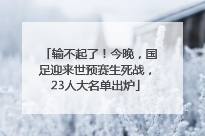 输不起了！今晚，国足迎来世预赛生死战，23人大名单出炉