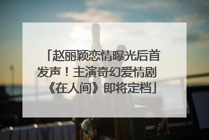 赵丽颖恋情曝光后首发声！主演奇幻爱情剧《在人间》即将定档