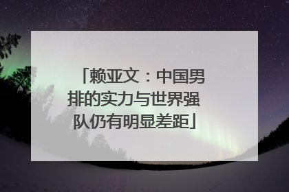 赖亚文：中国男排的实力与世界强队仍有明显差距