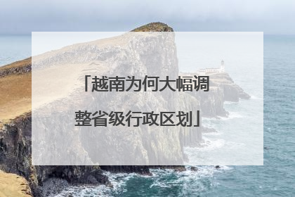 越南为何大幅调整省级行政区划