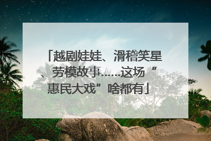 越剧娃娃、滑稽笑星、劳模故事……这场“惠民大戏”啥都有