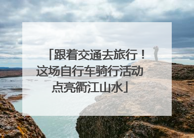 跟着交通去旅行！这场自行车骑行活动点亮衢江山水