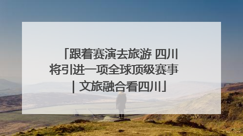 跟着赛演去旅游 四川将引进一项全球顶级赛事｜文旅融合看四川