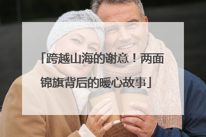 跨越山海的谢意！两面锦旗背后的暖心故事