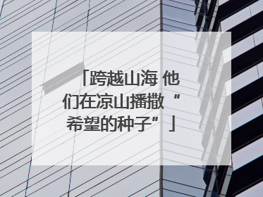 跨越山海 他们在凉山播撒“希望的种子”
