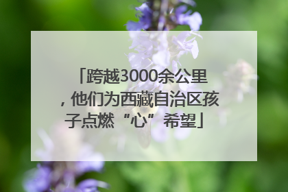 跨越3000余公里，他们为西藏自治区孩子点燃“心”希望