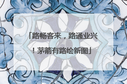 路畅客来，路通业兴！茅箭有路绘新图
