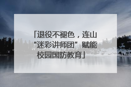 退役不褪色，连山“迷彩讲师团”赋能校园国防教育