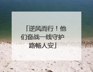 逆风而行！他们奋战一线守护路畅人安