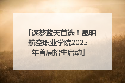 逐梦蓝天首选！昆明航空职业学院2025年首届招生启动