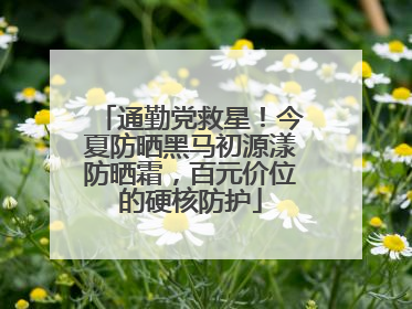 通勤党救星！今夏防晒黑马初源漾防晒霜，百元价位的硬核防护