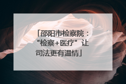 邵阳市检察院：“检察+医疗”让司法更有温情