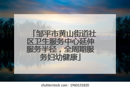 邹平市黄山街道社区卫生服务中心延伸服务半径，全周期服务妇幼健康