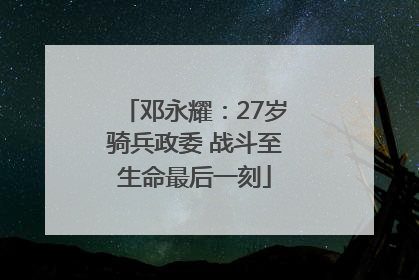 邓永耀：27岁骑兵政委 战斗至生命最后一刻