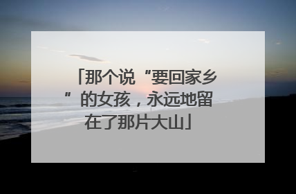 那个说“要回家乡”的女孩，永远地留在了那片大山
