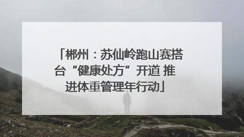郴州：苏仙岭跑山赛搭台“健康处方”开道 推进体重管理年行动