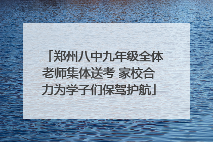 郑州八中九年级全体老师集体送考 家校合力为学子们保驾护航
