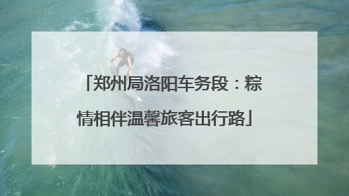 郑州局洛阳车务段：粽情相伴温馨旅客出行路