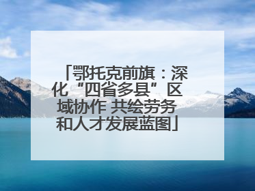 鄂托克前旗：深化“四省多县”区域协作 共绘劳务和人才发展蓝图