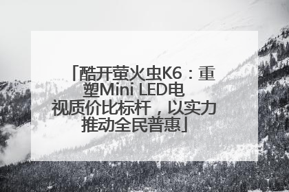 酷开萤火虫K6：重塑Mini LED电视质价比标杆，以实力推动全民普惠