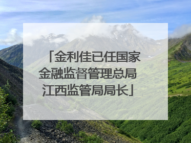 金利佳已任国家金融监督管理总局江西监管局局长