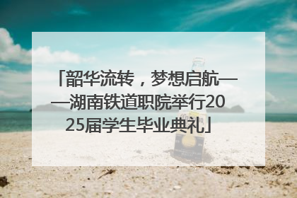 韶华流转，梦想启航——湖南铁道职院举行2025届学生毕业典礼
