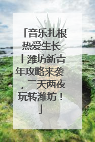 音乐扎根 热爱生长丨潍坊新青年攻略来袭，三天两夜玩转潍坊！