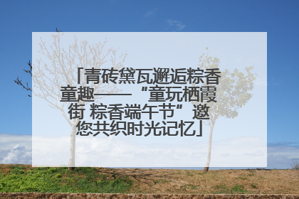 青砖黛瓦邂逅粽香童趣——“童玩栖霞街 粽香端午节”邀您共织时光记忆