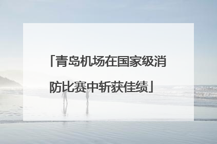 青岛机场在国家级消防比赛中斩获佳绩