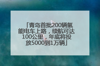 青岛首批200辆氢能电车上路，续航可达100公里，年底将投放5000到1万辆