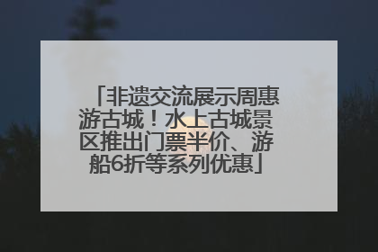 非遗交流展示周惠游古城！水上古城景区推出门票半价、游船6折等系列优惠