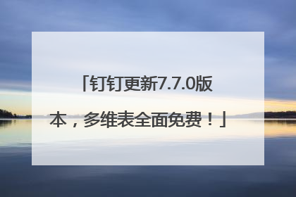 钉钉更新7.7.0版本，多维表全面免费！