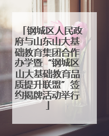 钢城区人民政府与山东山大基础教育集团合作办学暨“钢城区山大基础教育品质提升联盟”签约揭牌活动举行