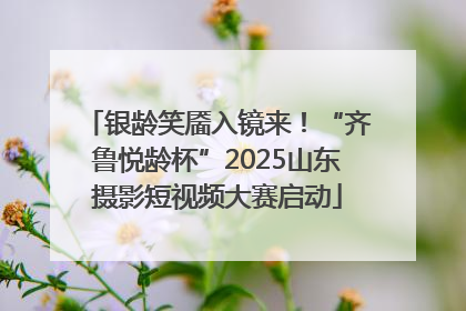 银龄笑靥入镜来！“齐鲁悦龄杯”2025山东摄影短视频大赛启动