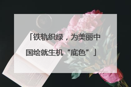 铁轨织绿，为美丽中国绘就生机“底色”