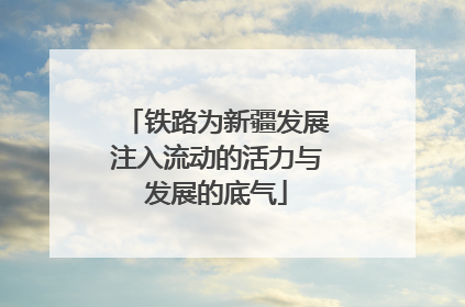 铁路为新疆发展注入流动的活力与发展的底气