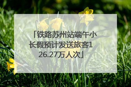 铁路苏州站端午小长假预计发送旅客126.27万人次