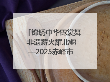 锦绣中华霓裳舞 非遗薪火耀北疆—2025赤峰市“文化和自然遗产日”非遗宣传展示活动纪实