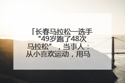 长春马拉松一选手“49岁跑了48次马拉松”，当事人：从小喜欢运动，用马拉松感受大自然