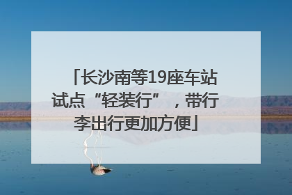 长沙南等19座车站试点“轻装行”，带行李出行更加方便